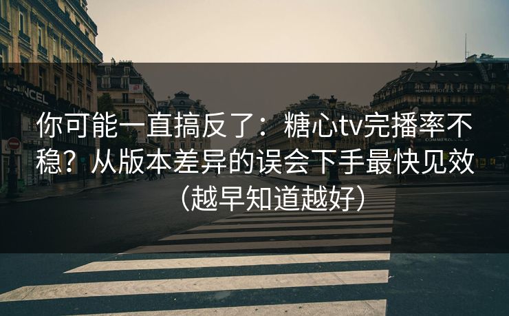 你可能一直搞反了：糖心tv完播率不稳？从版本差异的误会下手最快见效（越早知道越好）  第1张