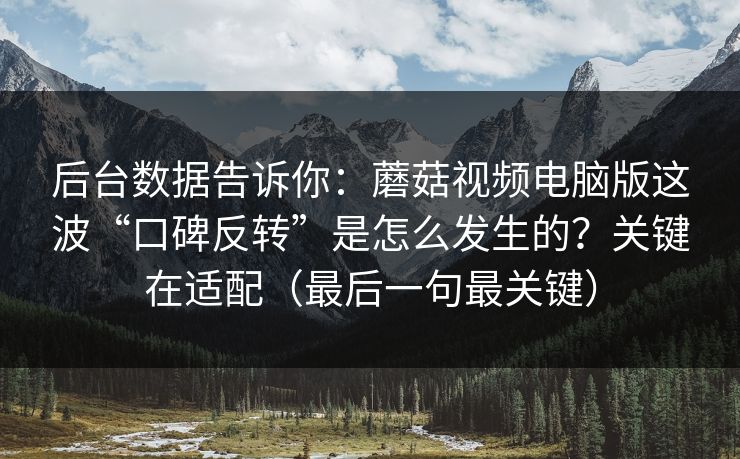 后台数据告诉你：蘑菇视频电脑版这波“口碑反转”是怎么发生的？关键在适配（最后一句最关键）  第1张