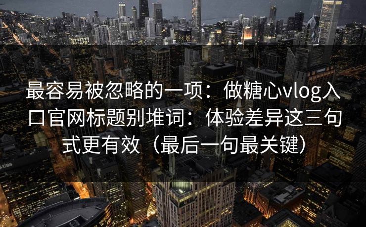 最容易被忽略的一项：做糖心vlog入口官网标题别堆词：体验差异这三句式更有效（最后一句最关键）  第1张