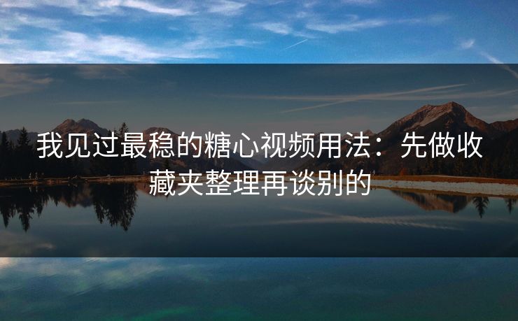 我见过最稳的糖心视频用法：先做收藏夹整理再谈别的  第1张