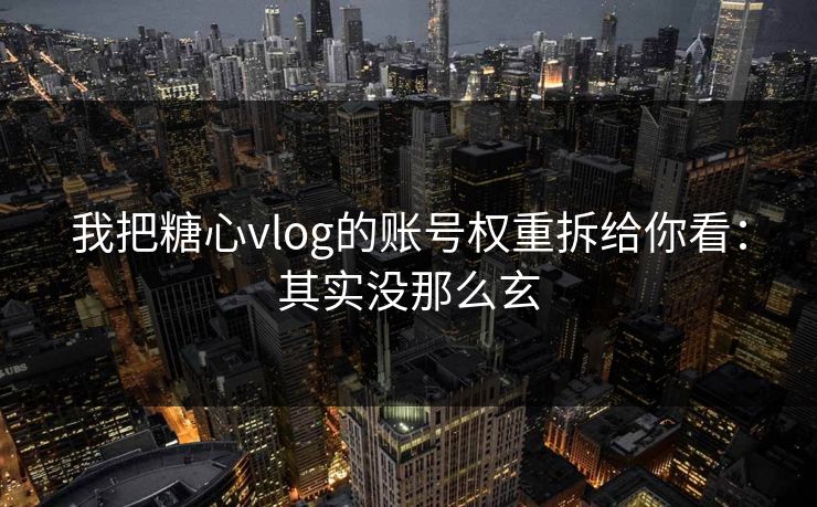 我把糖心vlog的账号权重拆给你看：其实没那么玄  第1张