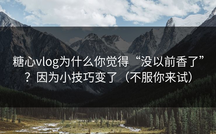 糖心vlog为什么你觉得“没以前香了”？因为小技巧变了（不服你来试）  第1张