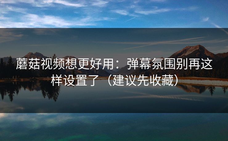 蘑菇视频想更好用:弹幕氛围别再这样设置了(建议先收藏) 第1张 蘑菇视频想更好用:弹幕氛围别再这样设置了(建议先收藏) 第1张