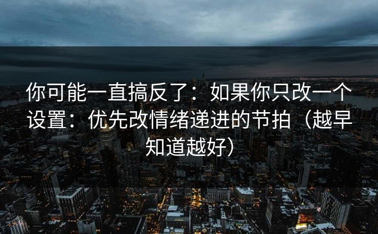 你可能一直搞反了：如果你只改一个设置：优先改情绪递进的节拍（越早知道越好）