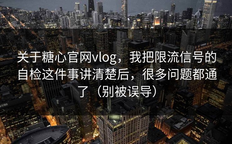 关于糖心官网vlog，我把限流信号的自检这件事讲清楚后，很多问题都通了（别被误导）