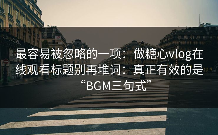 最容易被忽略的一项：做糖心vlog在线观看标题别再堆词：真正有效的是“BGM三句式”