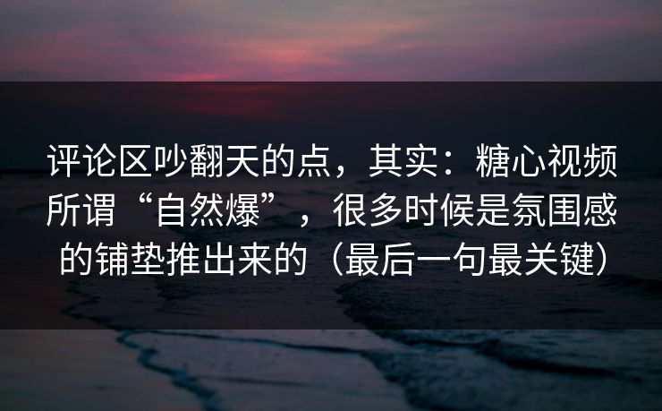 评论区吵翻天的点，其实：糖心视频所谓“自然爆”，很多时候是氛围感的铺垫推出来的（最后一句最关键）