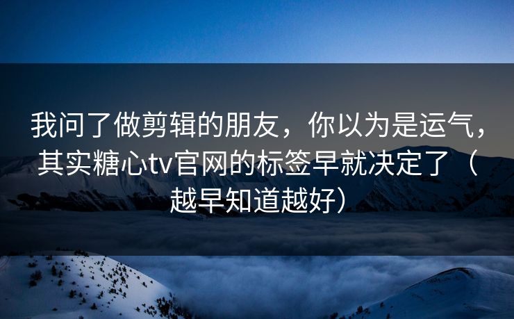 我问了做剪辑的朋友，你以为是运气，其实糖心tv官网的标签早就决定了（越早知道越好）