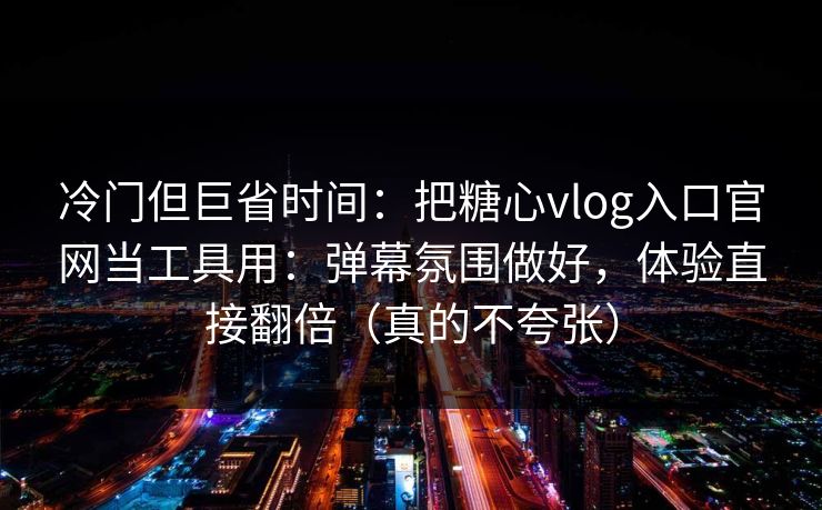 冷门但巨省时间：把糖心vlog入口官网当工具用：弹幕氛围做好，体验直接翻倍（真的不夸张）