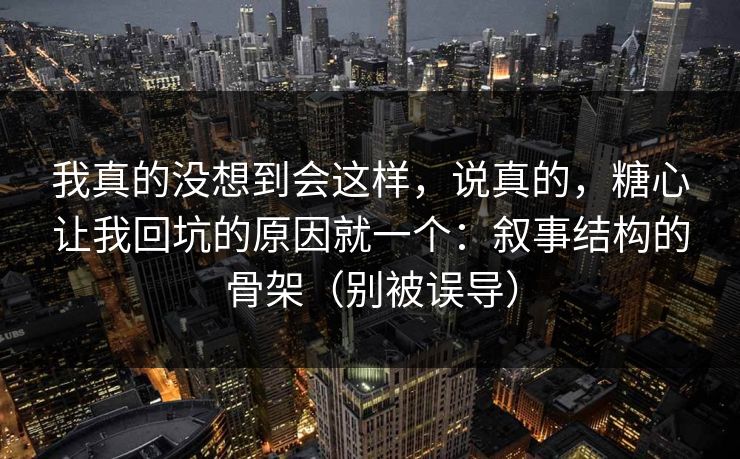 我真的没想到会这样，说真的，糖心让我回坑的原因就一个：叙事结构的骨架（别被误导）