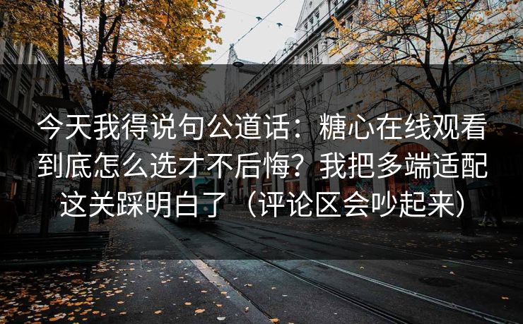 今天我得说句公道话:糖心在线观看到底怎么选才不后悔?我把多端适配这关踩明白了(评论区会吵起来) 第1张 今天我得说句公道话:糖心在线观看到底怎么选才不后悔?我把多端适配这关踩明白了(评论区会吵起来) 第1张