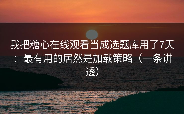 我把糖心在线观看当成选题库用了7天：最有用的居然是加载策略（一条讲透）  第1张