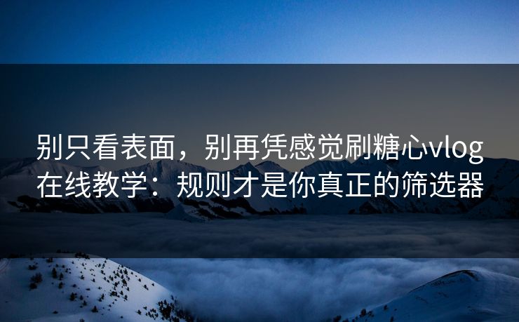 别只看表面,别再凭感觉刷糖心vlog在线教学:规则才是你真正的筛选器 第1张 别只看表面,别再凭感觉刷糖心vlog在线教学:规则才是你真正的筛选器 第1张