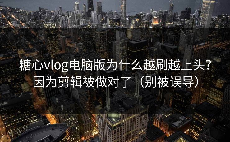 糖心vlog电脑版为什么越刷越上头？因为剪辑被做对了（别被误导）  第1张