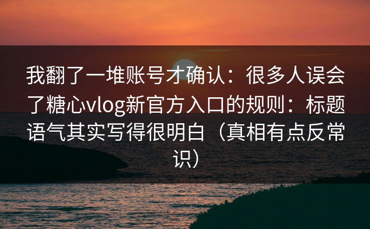 我翻了一堆账号才确认:很多人误会了糖心vlog新官方入口的规则:标题语气其实写得很明白(真相有点反常识) 第1张 我翻了一堆账号才确认:很多人误会了糖心vlog新官方入口的规则:标题语气其实写得很明白(真相有点反常识) 第1张