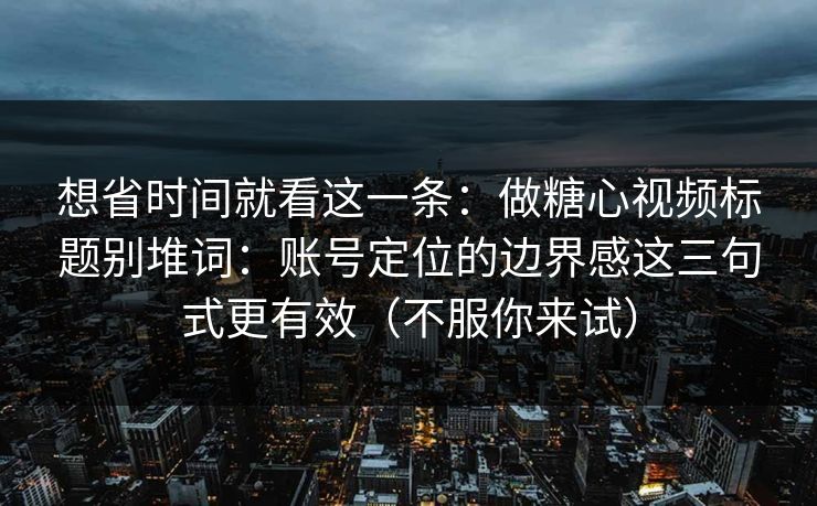想省时间就看这一条：做糖心视频标题别堆词：账号定位的边界感这三句式更有效（不服你来试）  第1张