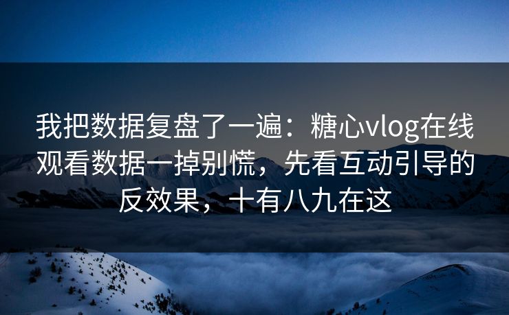 我把数据复盘了一遍：糖心vlog在线观看数据一掉别慌，先看互动引导的反效果，十有八九在这  第1张