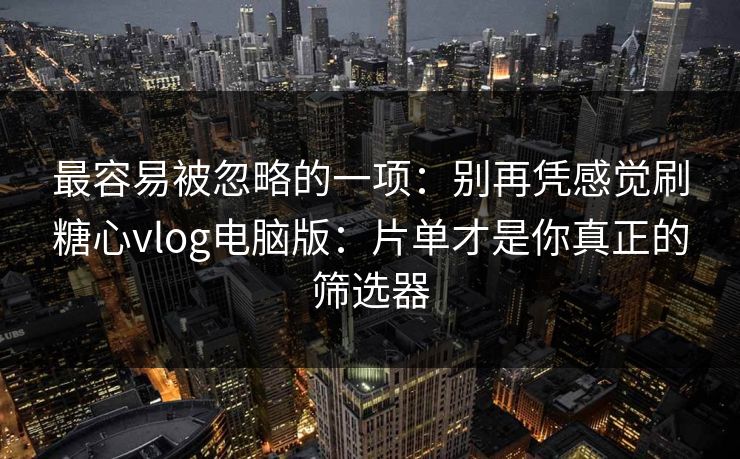 最容易被忽略的一项：别再凭感觉刷糖心vlog电脑版：片单才是你真正的筛选器  第1张