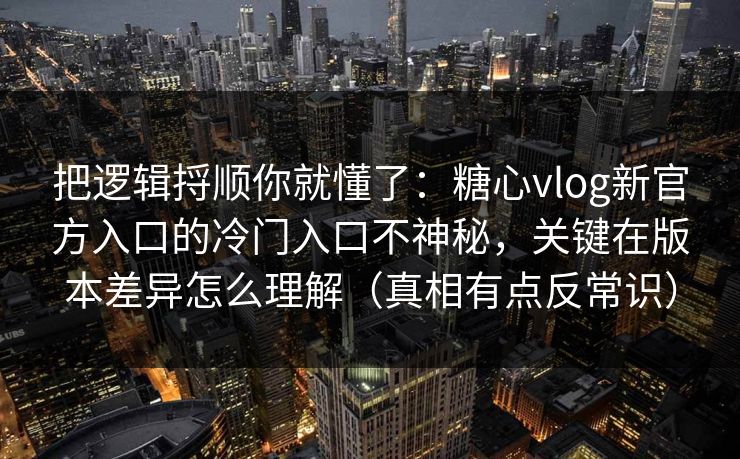 把逻辑捋顺你就懂了：糖心vlog新官方入口的冷门入口不神秘，关键在版本差异怎么理解（真相有点反常识）  第1张