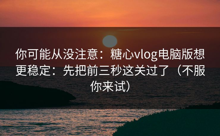 你可能从没注意:糖心vlog电脑版想更稳定:先把前三秒这关过了(不服你来试) 第1张 你可能从没注意:糖心vlog电脑版想更稳定:先把前三秒这关过了(不服你来试) 第1张