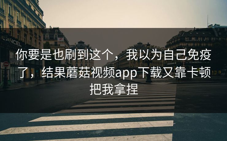 你要是也刷到这个，我以为自己免疫了，结果蘑菇视频app下载又靠卡顿把我拿捏  第1张
