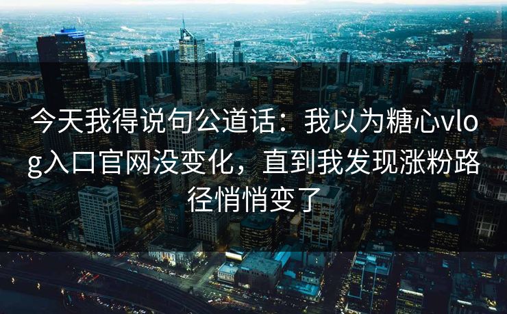 今天我得说句公道话:我以为糖心vlog入口官网没变化,直到我发现涨粉路径悄悄变了 第1张 今天我得说句公道话:我以为糖心vlog入口官网没变化,直到我发现涨粉路径悄悄变了 第1张