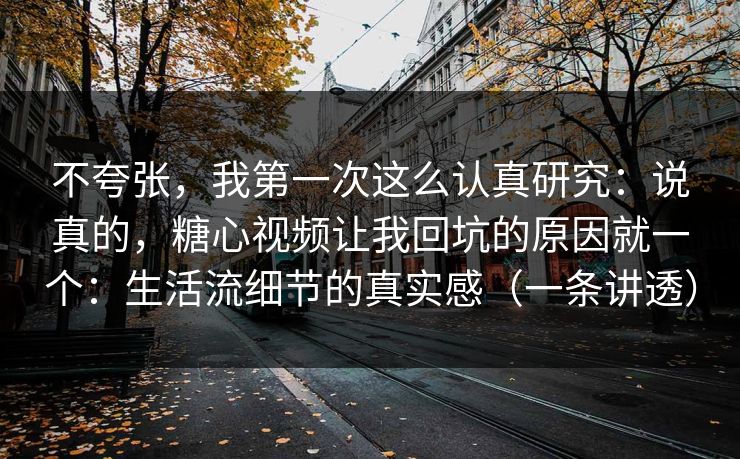 不夸张,我第一次这么认真研究:说真的,糖心视频让我回坑的原因就一个:生活流细节的真实感(一条讲透) 第1张 不夸张,我第一次这么认真研究:说真的,糖心视频让我回坑的原因就一个:生活流细节的真实感(一条讲透) 第1张