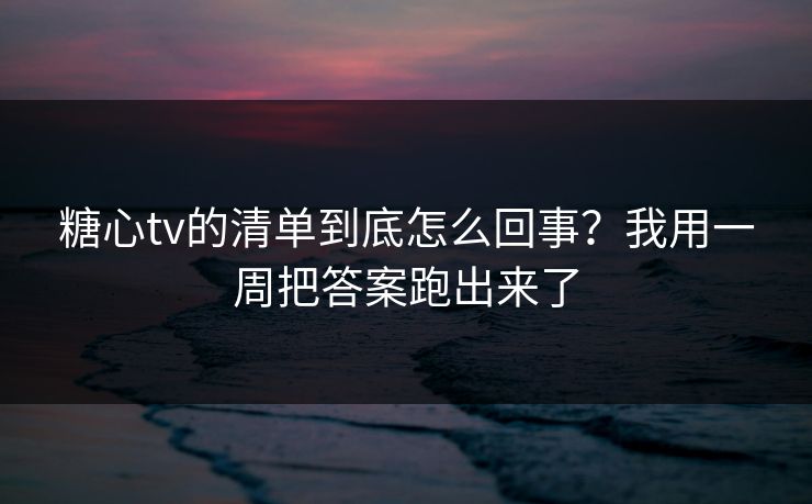 糖心tv的清单到底怎么回事？我用一周把答案跑出来了  第1张