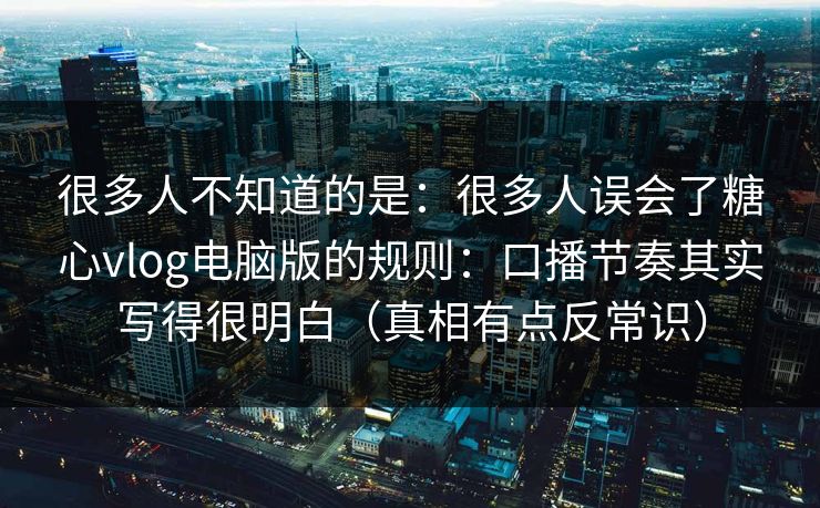 很多人不知道的是：很多人误会了糖心vlog电脑版的规则：口播节奏其实写得很明白（真相有点反常识）  第1张