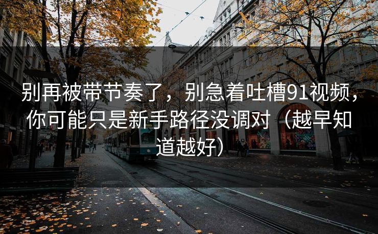 别再被带节奏了，别急着吐槽91视频，你可能只是新手路径没调对（越早知道越好）  第1张