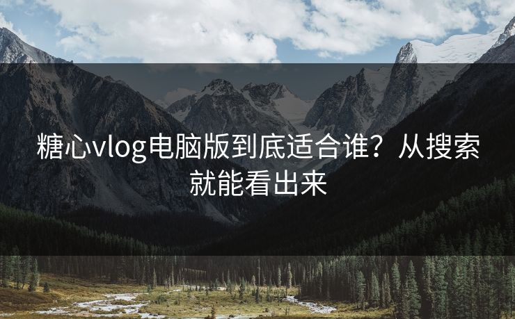 糖心vlog电脑版到底适合谁？从搜索就能看出来  第1张