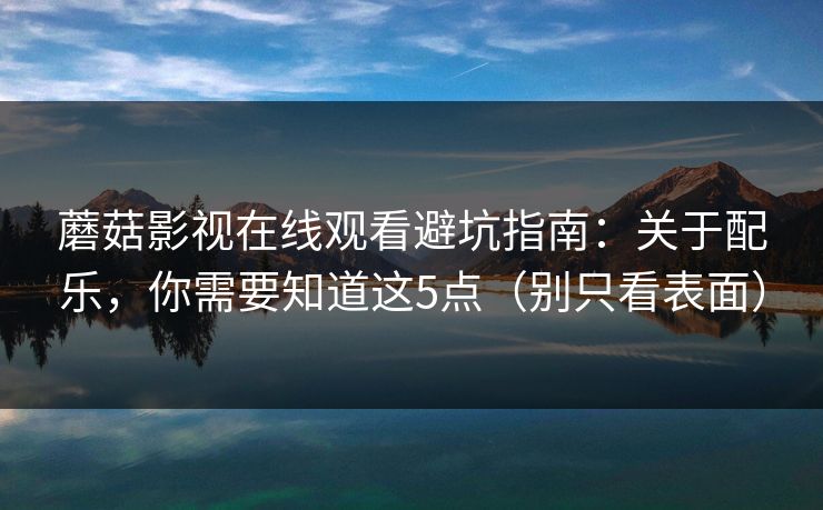蘑菇影视在线观看避坑指南：关于配乐，你需要知道这5点（别只看表面）  第1张