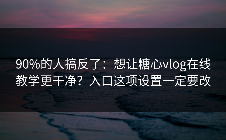 90%的人搞反了：想让糖心vlog在线教学更干净？入口这项设置一定要改