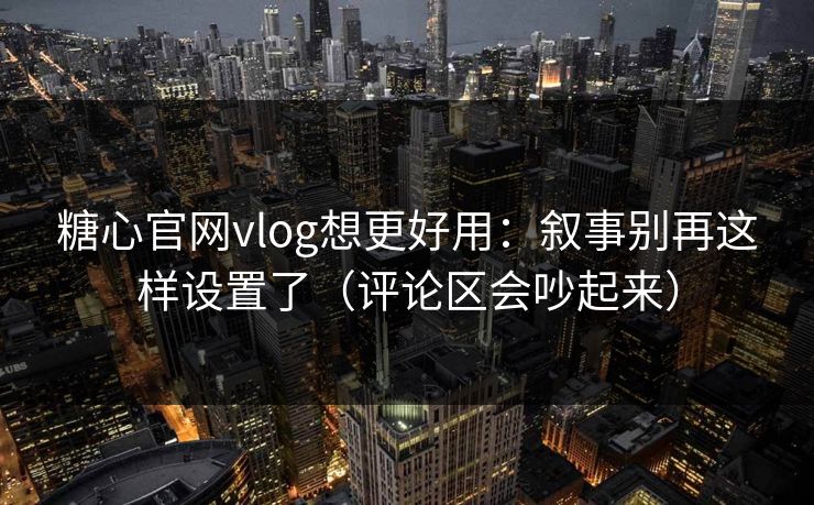 糖心官网vlog想更好用：叙事别再这样设置了（评论区会吵起来）