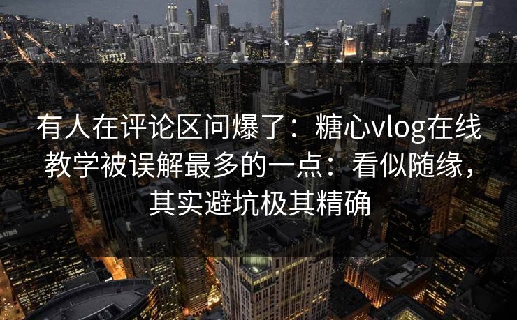 有人在评论区问爆了：糖心vlog在线教学被误解最多的一点：看似随缘，其实避坑极其精确