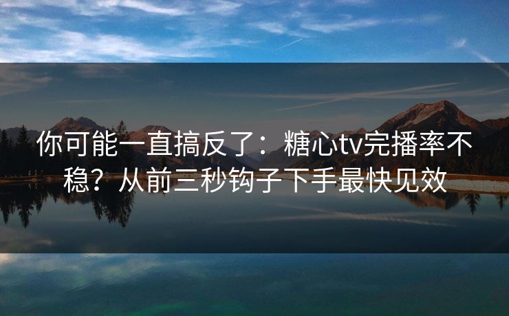 你可能一直搞反了：糖心tv完播率不稳？从前三秒钩子下手最快见效