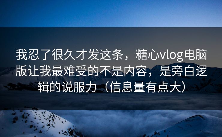 我忍了很久才发这条，糖心vlog电脑版让我最难受的不是内容，是旁白逻辑的说服力（信息量有点大）