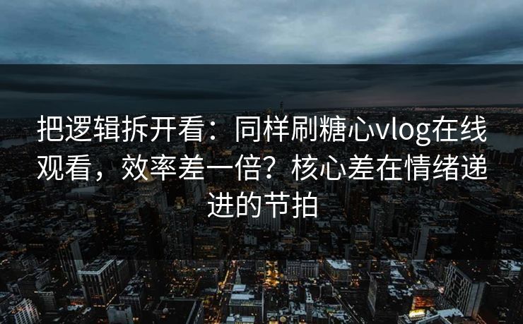 把逻辑拆开看:同样刷糖心vlog在线观看,效率差一倍?核心差在情绪递进的节拍 把逻辑拆开看:同样刷糖心vlog在线观看,效率差一倍?核心差在情绪递进的节拍