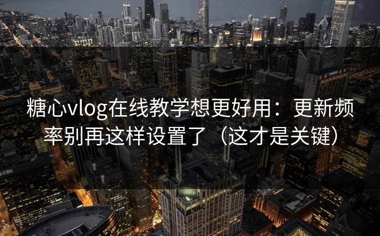 糖心vlog在线教学想更好用：更新频率别再这样设置了（这才是关键）