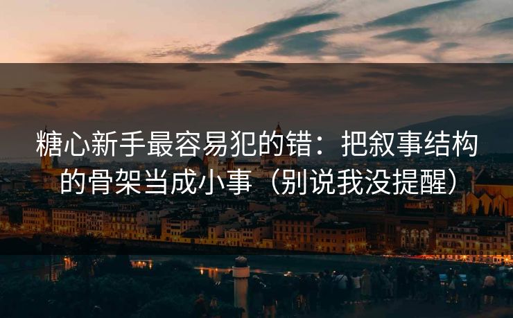 糖心新手最容易犯的错：把叙事结构的骨架当成小事（别说我没提醒）