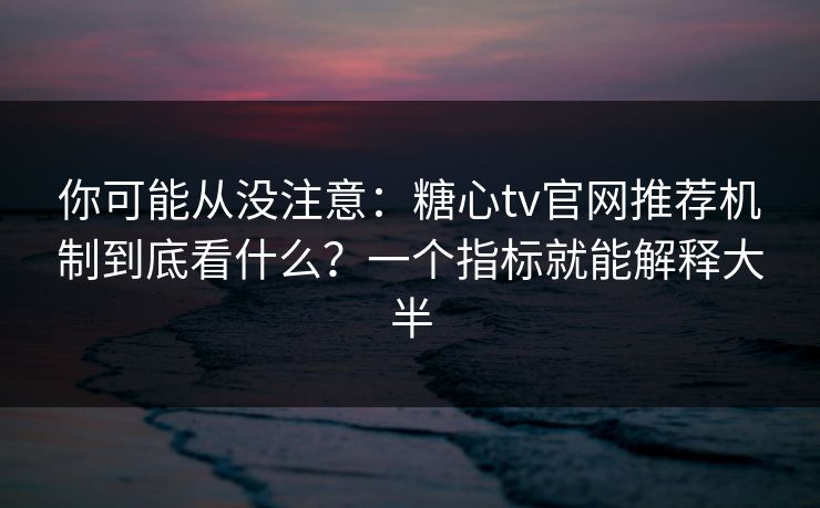 你可能从没注意：糖心tv官网推荐机制到底看什么？一个指标就能解释大半
