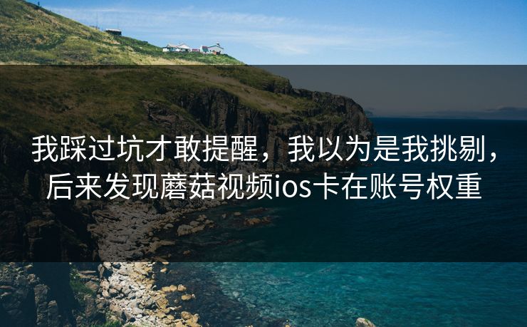我踩过坑才敢提醒，我以为是我挑剔，后来发现蘑菇视频ios卡在账号权重