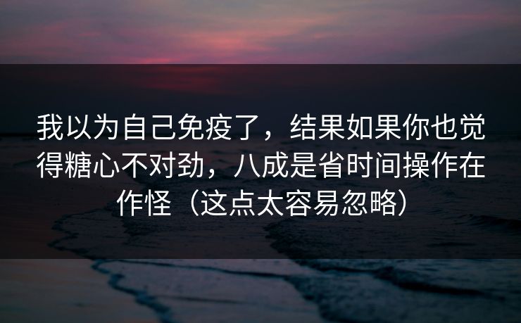 我以为自己免疫了,结果如果你也觉得糖心不对劲,八成是省时间操作在作怪(这点太容易忽略) 我以为自己免疫了,结果如果你也觉得糖心不对劲,八成是省时间操作在作怪(这点太容易忽略)