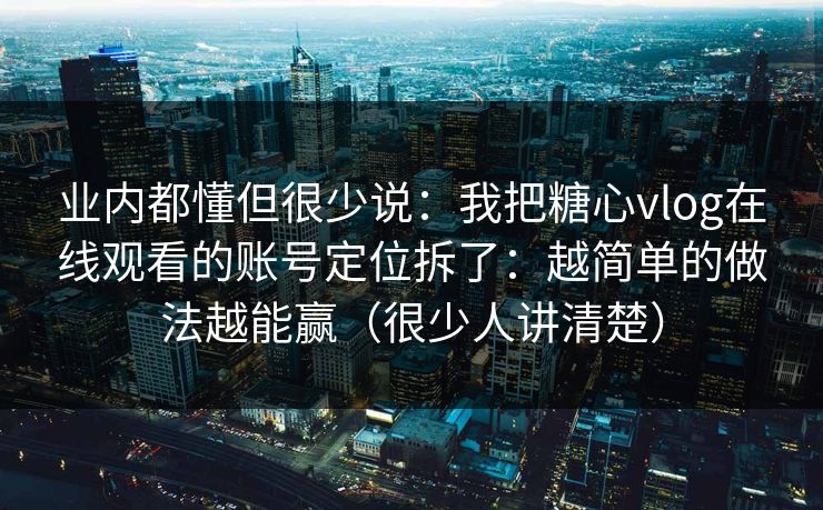 业内都懂但很少说：我把糖心vlog在线观看的账号定位拆了：越简单的做法越能赢（很少人讲清楚）