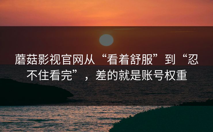蘑菇影视官网从“看着舒服”到“忍不住看完”，差的就是账号权重