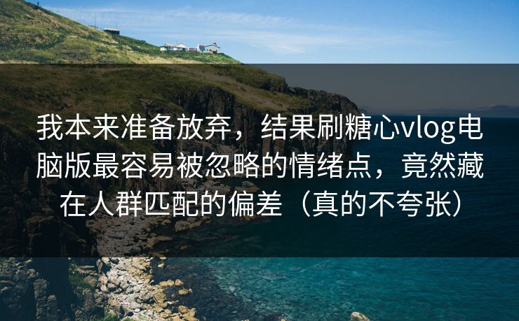 我本来准备放弃，结果刷糖心vlog电脑版最容易被忽略的情绪点，竟然藏在人群匹配的偏差（真的不夸张）