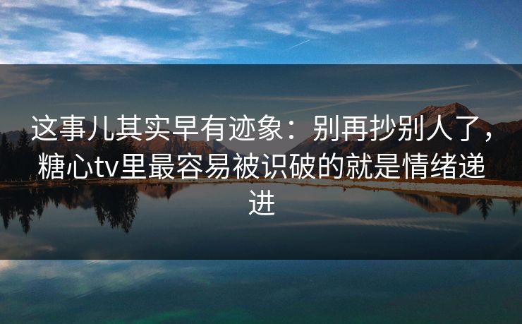 这事儿其实早有迹象:别再抄别人了,糖心tv里最容易被识破的就是情绪递进 这事儿其实早有迹象:别再抄别人了,糖心tv里最容易被识破的就是情绪递进