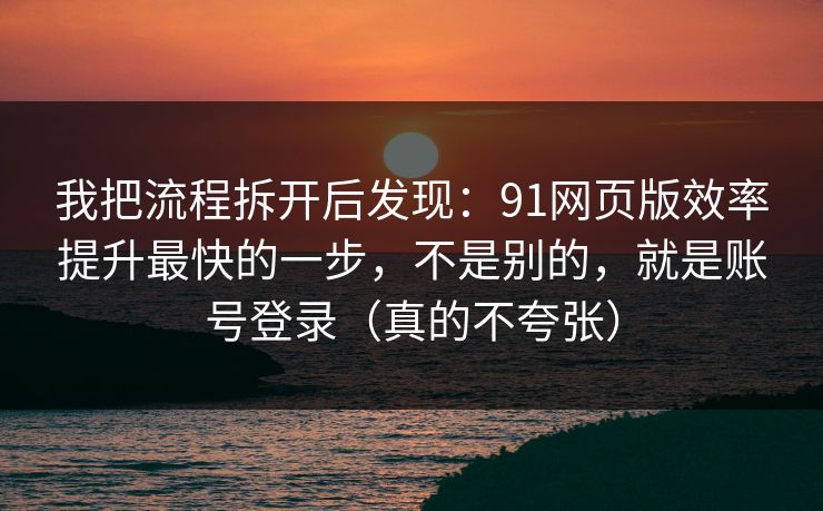 我把流程拆开后发现:91网页版效率提升最快的一步,不是别的,就是账号登录(真的不夸张) 我把流程拆开后发现:91网页版效率提升最快的一步,不是别的,就是账号登录(真的不夸张)