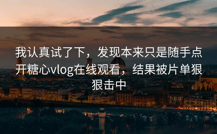 我认真试了下，发现本来只是随手点开糖心vlog在线观看，结果被片单狠狠击中