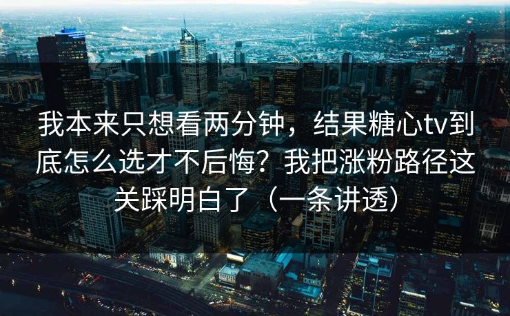 我本来只想看两分钟，结果糖心tv到底怎么选才不后悔？我把涨粉路径这关踩明白了（一条讲透）